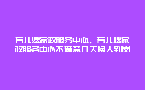 育儿嫂家政服务中心，育儿嫂家政服务中心不满意几天换人到岗