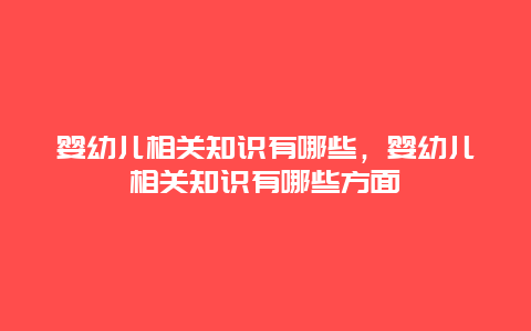 婴幼儿相关知识有哪些，婴幼儿相关知识有哪些方面