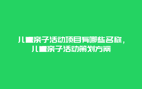 儿童亲子活动项目有哪些名称，儿童亲子活动策划方案