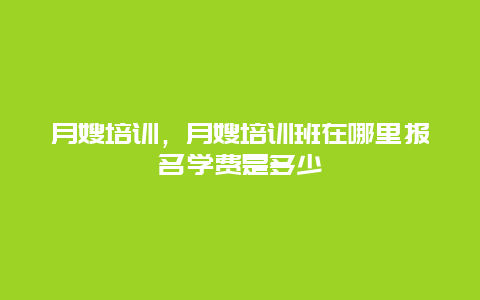 月嫂培训，月嫂培训班在哪里报名学费是多少