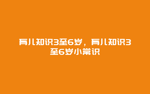 育儿知识3至6岁，育儿知识3至6岁小常识