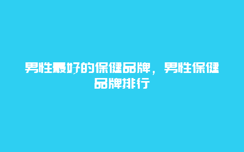 男性最好的保健品牌，男性保健品牌排行