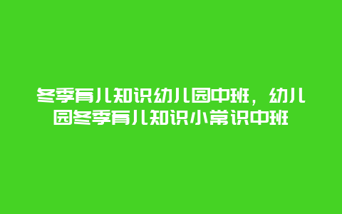 冬季育儿知识幼儿园中班，幼儿园冬季育儿知识小常识中班