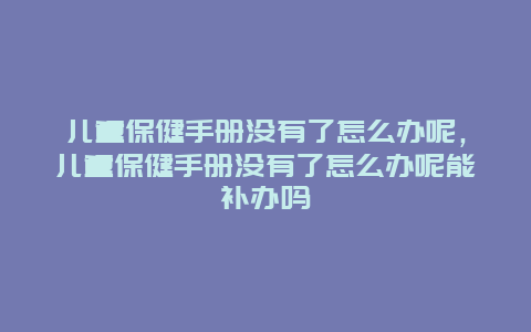 儿童保健手册没有了怎么办呢，儿童保健手册没有了怎么办呢能补办吗