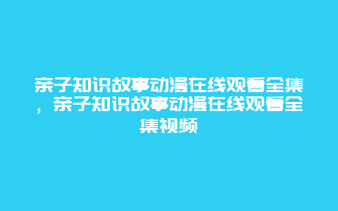 亲子知识故事动漫在线观看全集，亲子知识故事动漫在线观看全集视频