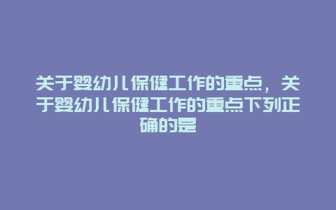 关于婴幼儿保健工作的重点，关于婴幼儿保健工作的重点下列正确的是