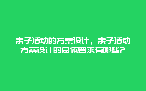 亲子活动的方案设计，亲子活动方案设计的总体要求有哪些?