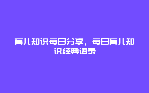 育儿知识每日分享，每日育儿知识经典语录