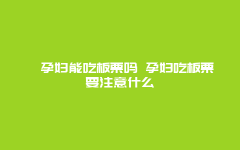 ​孕妇能吃板栗吗 孕妇吃板栗要注意什么