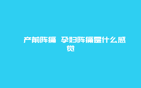 ​产前阵痛 孕妇阵痛是什么感觉