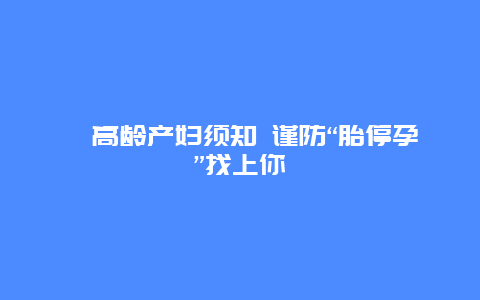 ​高龄产妇须知 谨防“胎停孕”找上你