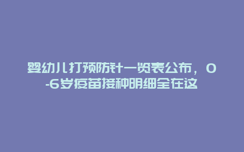 婴幼儿打预防针一览表公布，0-6岁疫苗接种明细全在这