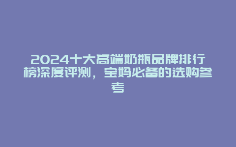 2024十大高端奶瓶品牌排行榜深度评测，宝妈必备的选购参考