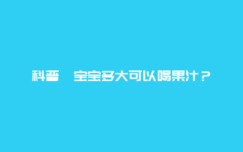 科普丨宝宝多大可以喝果汁？