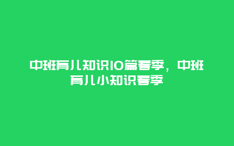 中班育儿知识10篇春季，中班育儿小知识春季