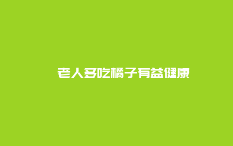 ​老人多吃橘子有益健康