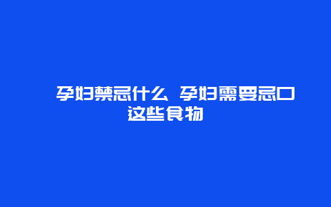 ​孕妇禁忌什么 孕妇需要忌口这些食物