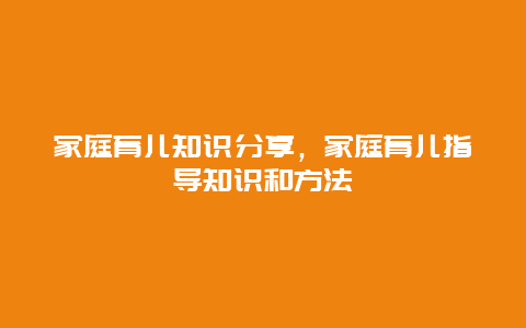 家庭育儿知识分享，家庭育儿指导知识和方法