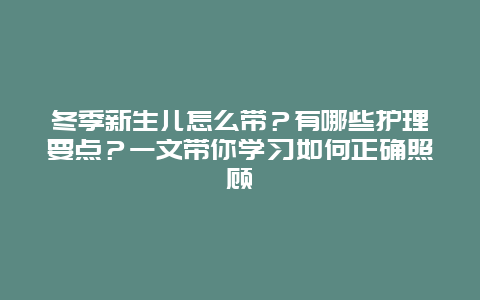 冬季新生儿怎么带？有哪些护理要点？一文带你学习如何正确照顾