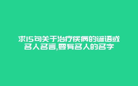 求15句关于治疗疾病的谚语或名人名言,要有名人的名字