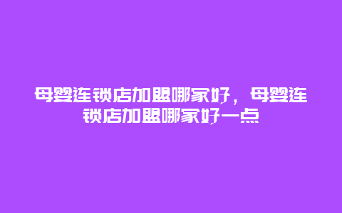 母婴连锁店加盟哪家好，母婴连锁店加盟哪家好一点