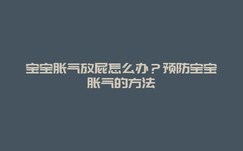 宝宝胀气放屁怎么办？预防宝宝胀气的方法