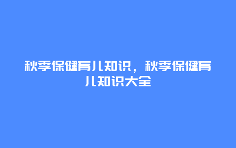 秋季保健育儿知识，秋季保健育儿知识大全