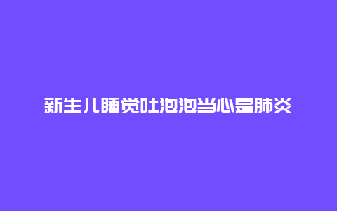 新生儿睡觉吐泡泡当心是肺炎