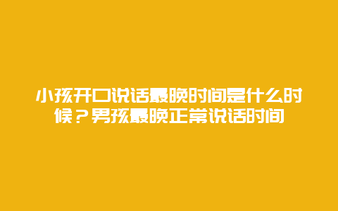 小孩开口说话最晚时间是什么时候？男孩最晚正常说话时间