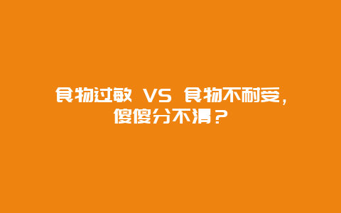 食物过敏 VS 食物不耐受，傻傻分不清？