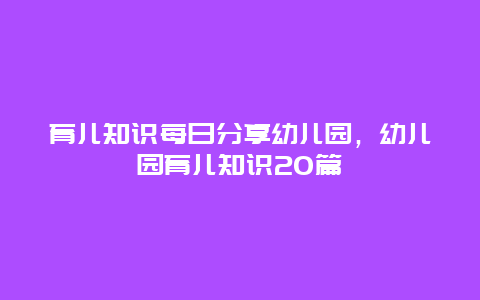 育儿知识每日分享幼儿园，幼儿园育儿知识20篇