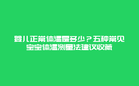 婴儿正常体温是多少？五种常见宝宝体温测量法建议收藏