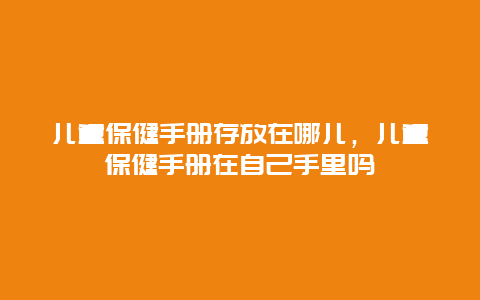 儿童保健手册存放在哪儿，儿童保健手册在自己手里吗