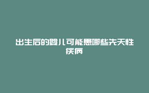 出生后的婴儿可能患哪些先天性疾病