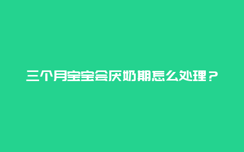 三个月宝宝会厌奶期怎么处理？