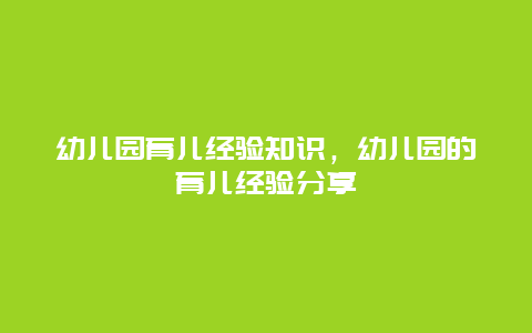 幼儿园育儿经验知识，幼儿园的育儿经验分享