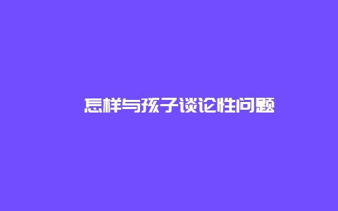 ​怎样与孩子谈论性问题