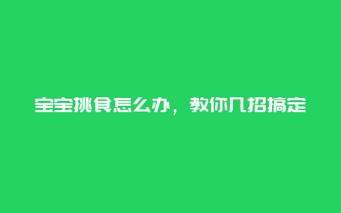 宝宝挑食怎么办，教你几招搞定