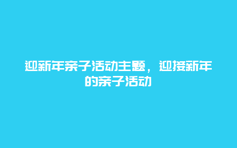 迎新年亲子活动主题，迎接新年的亲子活动