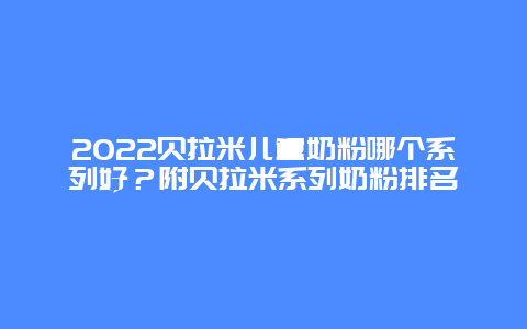 2022贝拉米儿童奶粉哪个系列好？附贝拉米系列奶粉排名