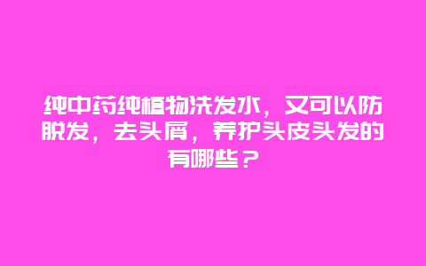 纯中药纯植物洗发水，又可以防脱发，去头屑，养护头皮头发的有哪些？