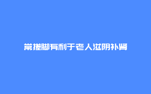 常搓脚有利于老人滋阴补肾