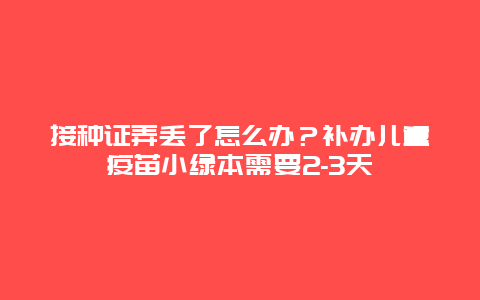 接种证弄丢了怎么办？补办儿童疫苗小绿本需要2-3天