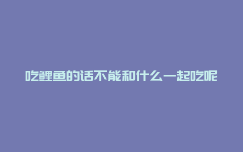 吃鲤鱼的话不能和什么一起吃呢