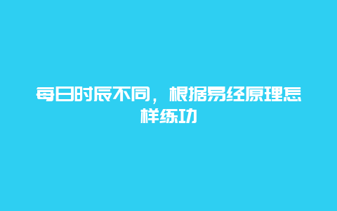 每日时辰不同，根据易经原理怎样练功