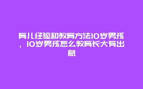 育儿经验和教育方法10岁男孩，10岁男孩怎么教育长大有出息