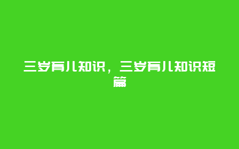 三岁育儿知识，三岁育儿知识短篇