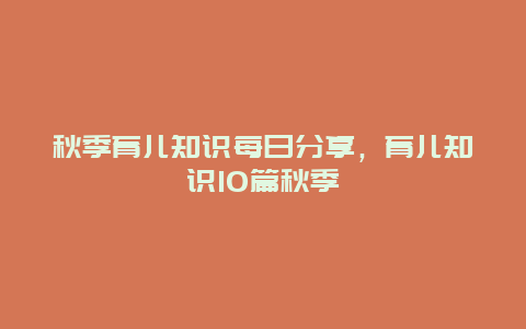 秋季育儿知识每日分享，育儿知识10篇秋季