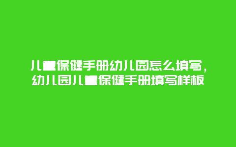 儿童保健手册幼儿园怎么填写，幼儿园儿童保健手册填写样板