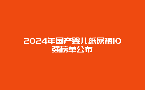 2024年国产婴儿纸尿裤10强榜单公布